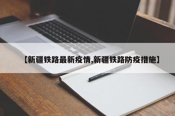 【新疆铁路最新疫情,新疆铁路防疫措施】
