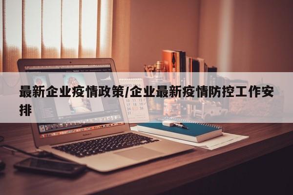 最新企业疫情政策/企业最新疫情防控工作安排