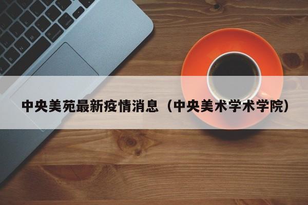 中央美苑最新疫情消息(中央美术学术学院)