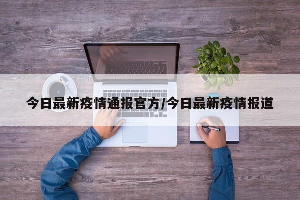 今日最新疫情通报官方/今日最新疫情报道