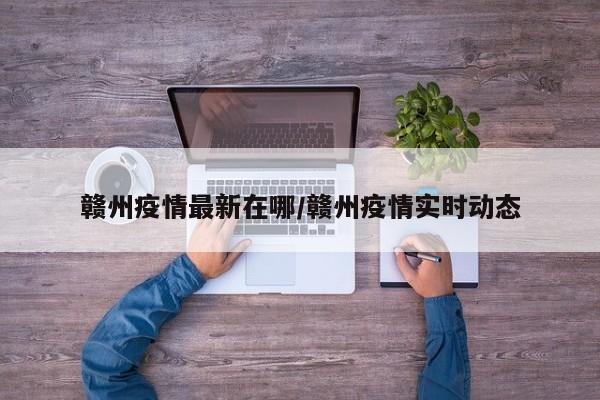赣州疫情最新在哪/赣州疫情实时动态