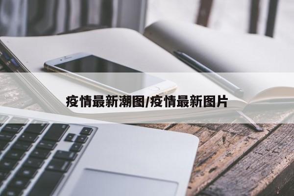 疫情最新潮图/疫情最新图片
