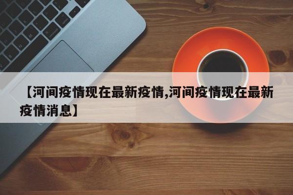 【河间疫情现在最新疫情,河间疫情现在最新疫情消息】