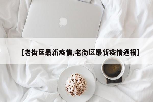 【老街区最新疫情,老街区最新疫情通报】