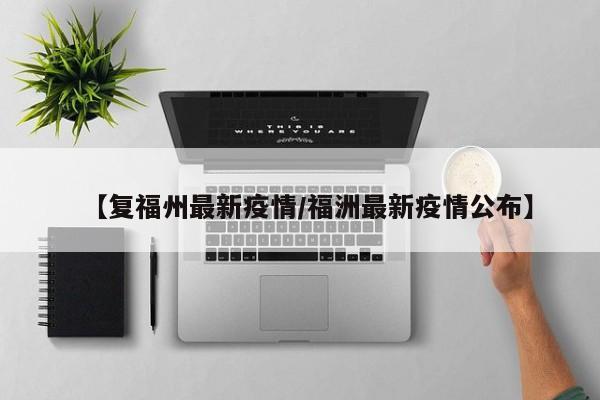 【复福州最新疫情/福洲最新疫情公布】