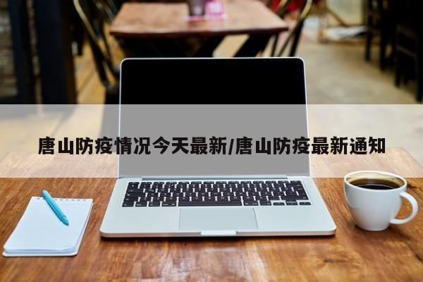 唐山防疫情况今天最新/唐山防疫最新通知
