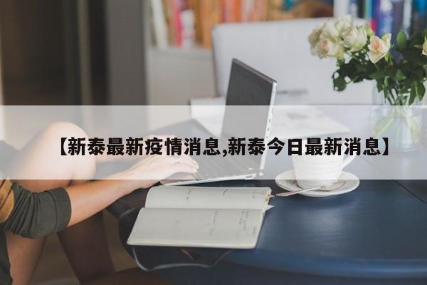 【新泰最新疫情消息,新泰今日最新消息】