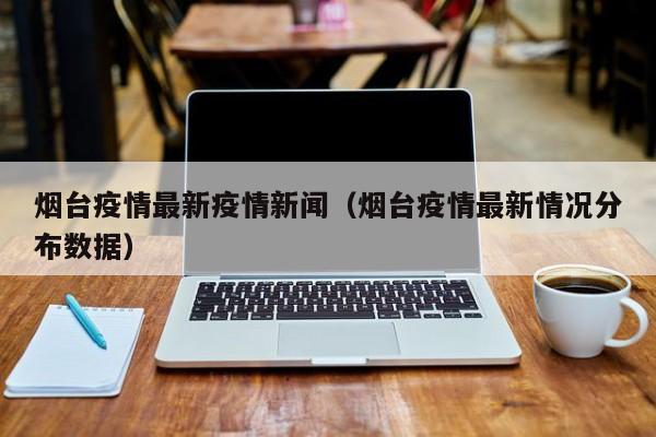 烟台疫情最新疫情新闻(烟台疫情最新情况分布数据)