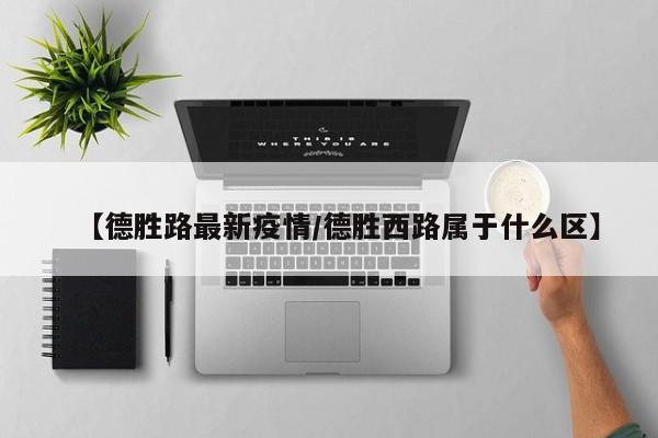 【德胜路最新疫情/德胜西路属于什么区】