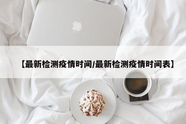 【最新检测疫情时间/最新检测疫情时间表】
