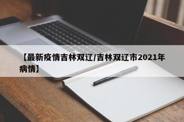 【最新疫情吉林双辽/吉林双辽市2021年病情】