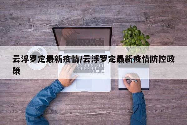 云浮罗定最新疫情/云浮罗定最新疫情防控政策