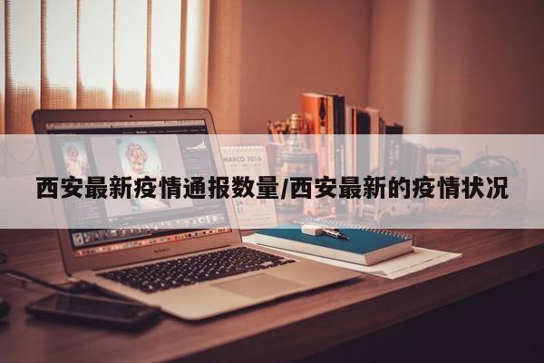 西安最新疫情通报数量/西安最新的疫情状况