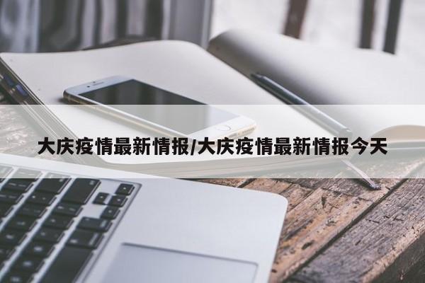 大庆疫情最新情报/大庆疫情最新情报今天