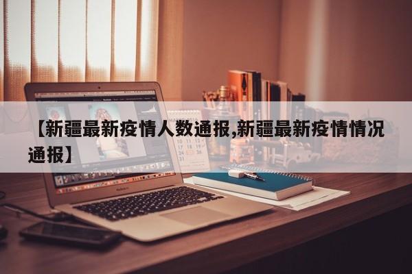【新疆最新疫情人数通报,新疆最新疫情情况通报】