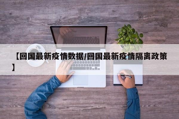 【回国最新疫情数据/回国最新疫情隔离政策】