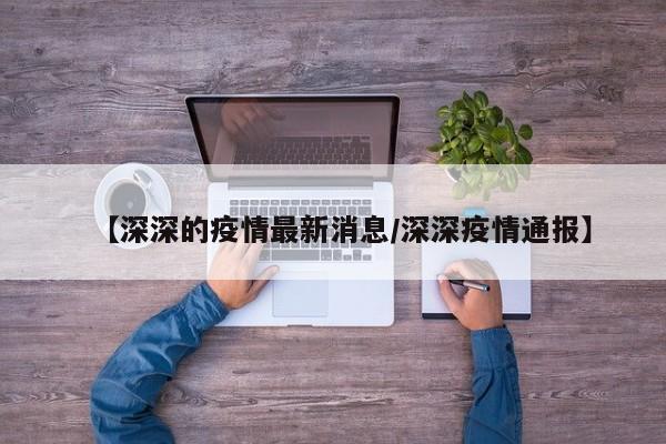 【深深的疫情最新消息/深深疫情通报】