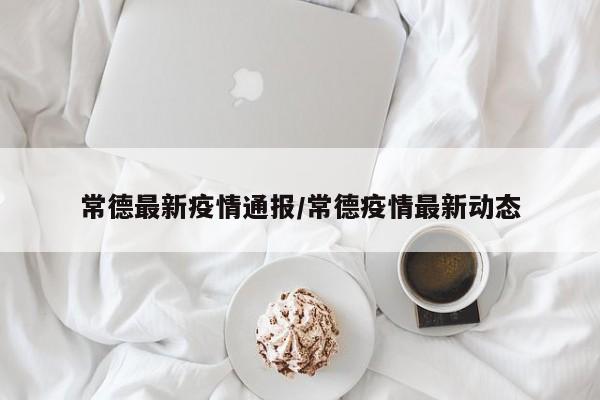 常德最新疫情通报/常德疫情最新动态