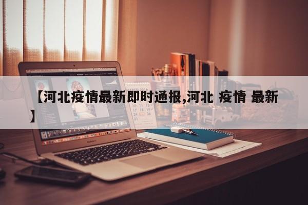 【河北疫情最新即时通报,河北 疫情 最新】