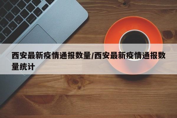 西安最新疫情通报数量/西安最新疫情通报数量统计