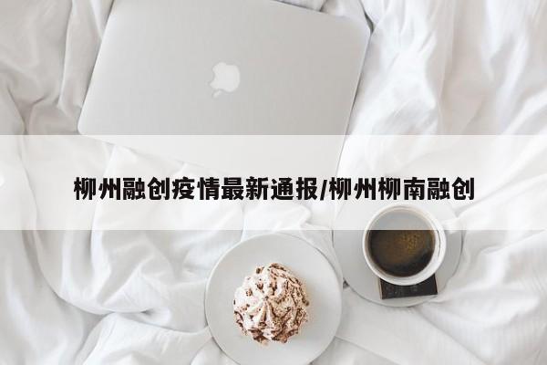 柳州融创疫情最新通报/柳州柳南融创