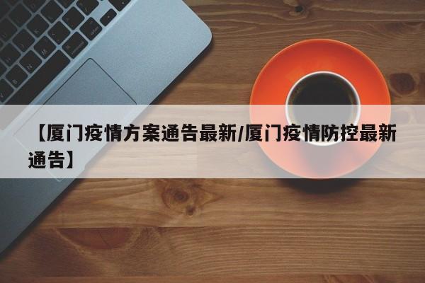 【厦门疫情方案通告最新/厦门疫情防控最新通告】