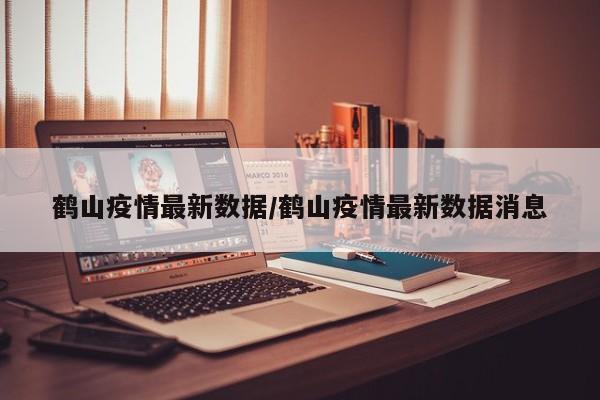 鹤山疫情最新数据/鹤山疫情最新数据消息