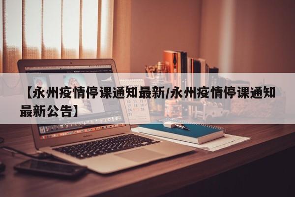 【永州疫情停课通知最新/永州疫情停课通知最新公告】