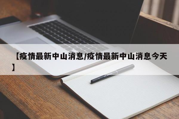 【疫情最新中山消息/疫情最新中山消息今天】