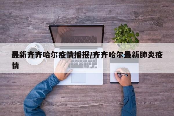 最新齐齐哈尔疫情播报/齐齐哈尔最新肺炎疫情