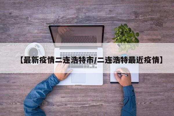 【最新疫情二连浩特市/二连浩特最近疫情】