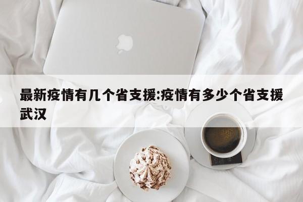 最新疫情有几个省支援:疫情有多少个省支援武汉