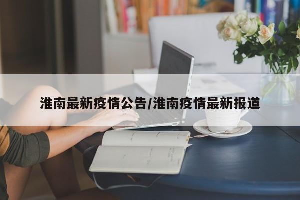 淮南最新疫情公告/淮南疫情最新报道
