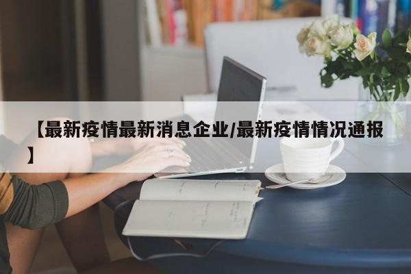 【最新疫情最新消息企业/最新疫情情况通报】