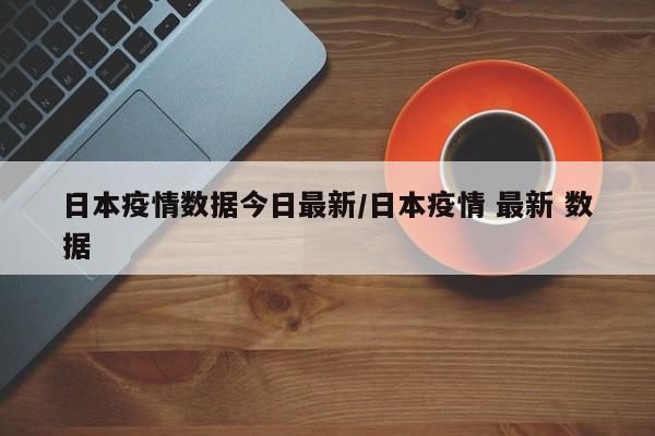日本疫情数据今日最新/日本疫情 最新 数据