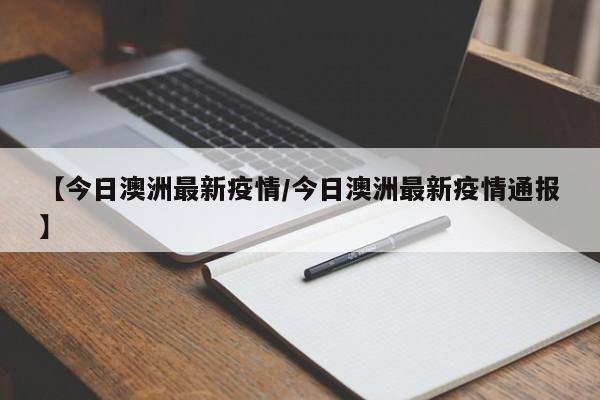 【今日澳洲最新疫情/今日澳洲最新疫情通报】