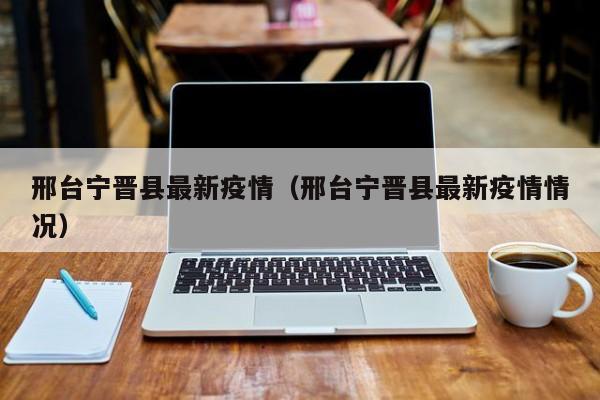 邢台宁晋县最新疫情(邢台宁晋县最新疫情情况)