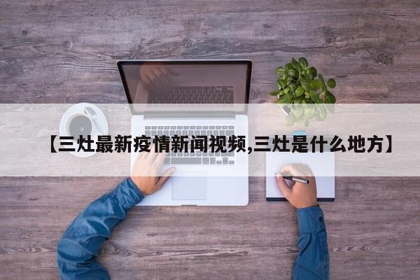 【三灶最新疫情新闻视频,三灶是什么地方】