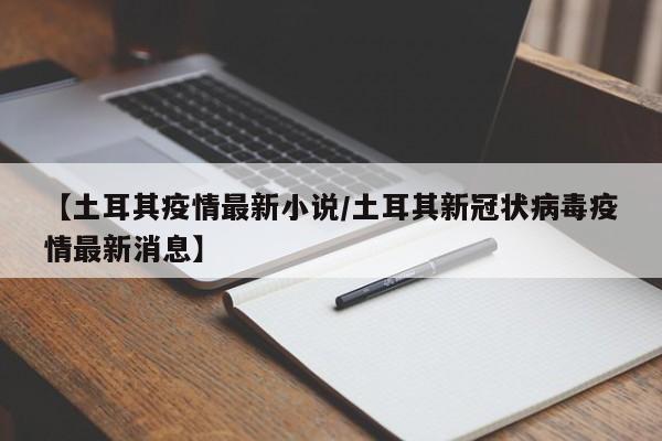 【土耳其疫情最新小说/土耳其新冠状病毒疫情最新消息】