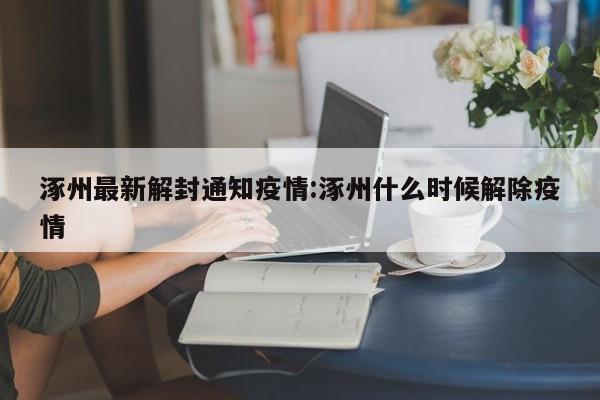 涿州最新解封通知疫情:涿州什么时候解除疫情