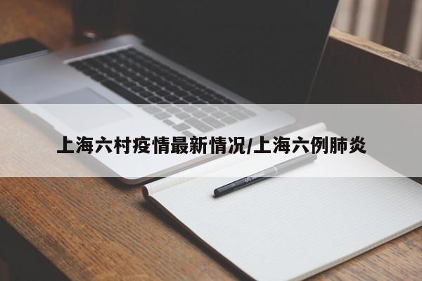 上海六村疫情最新情况/上海六例肺炎