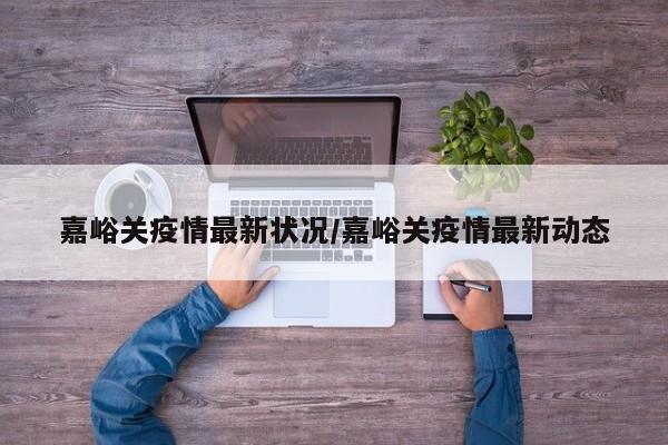嘉峪关疫情最新状况/嘉峪关疫情最新动态