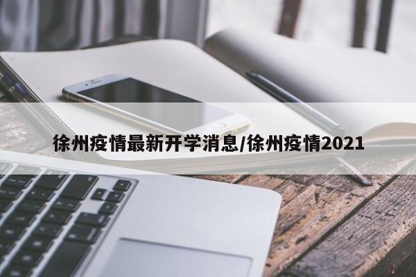 徐州疫情最新开学消息/徐州疫情2021