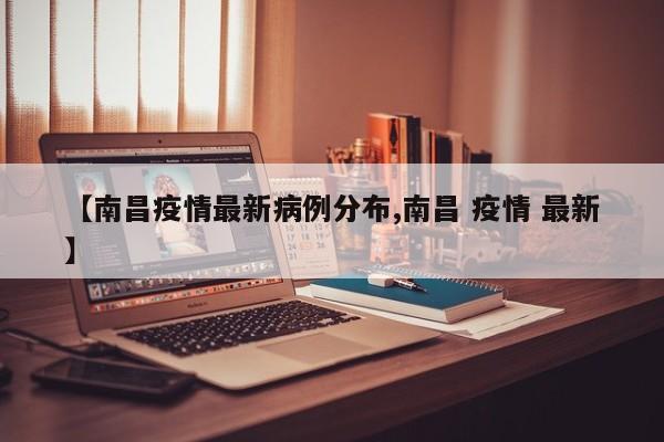 【南昌疫情最新病例分布,南昌 疫情 最新】