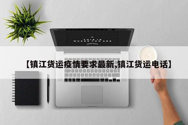 【镇江货运疫情要求最新,镇江货运电话】