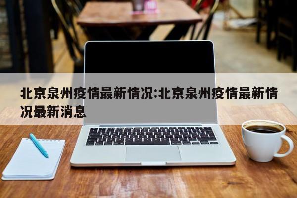 北京泉州疫情最新情况:北京泉州疫情最新情况最新消息