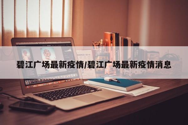 碧江广场最新疫情/碧江广场最新疫情消息