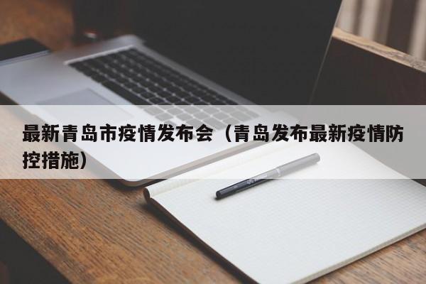 最新青岛市疫情发布会(青岛发布最新疫情防控措施)