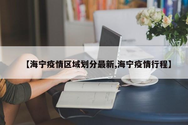 【海宁疫情区域划分最新,海宁疫情行程】