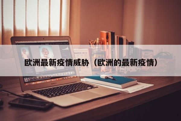 欧洲最新疫情威胁(欧洲的最新疫情)